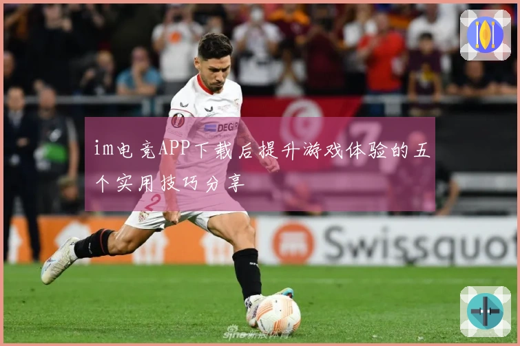 im电竞APP下载后提升游戏体验的五个实用技巧分享
