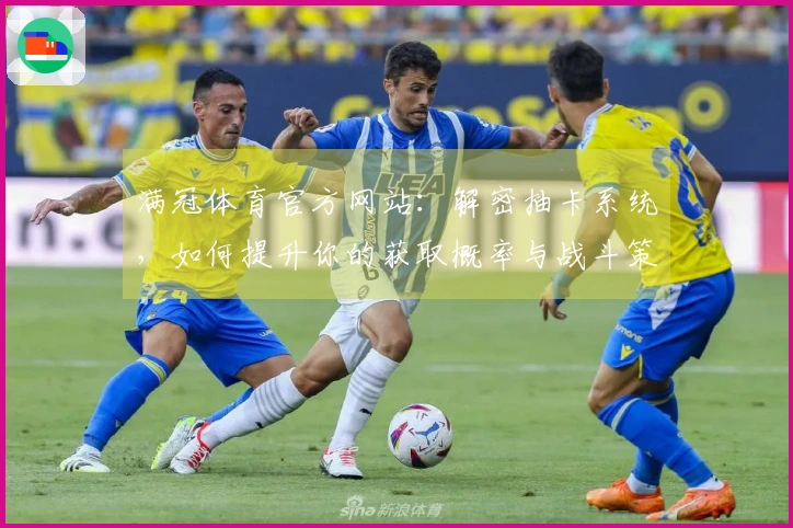 满冠体育官方网站：解密抽卡系统，如何提升你的获取概率与战斗策略？