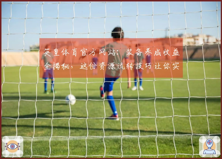 英皇体育官方网站：装备养成收益全揭秘，这份资源流转技巧让你实力飞升！