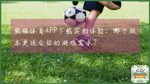 熊猫体育APP下载实测体验：哪个版本更适合你的游戏需求？