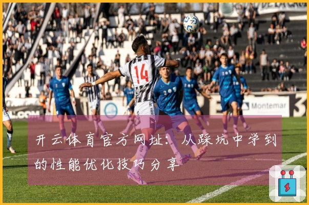 开云体育官方网址：从踩坑中学到的性能优化技巧分享