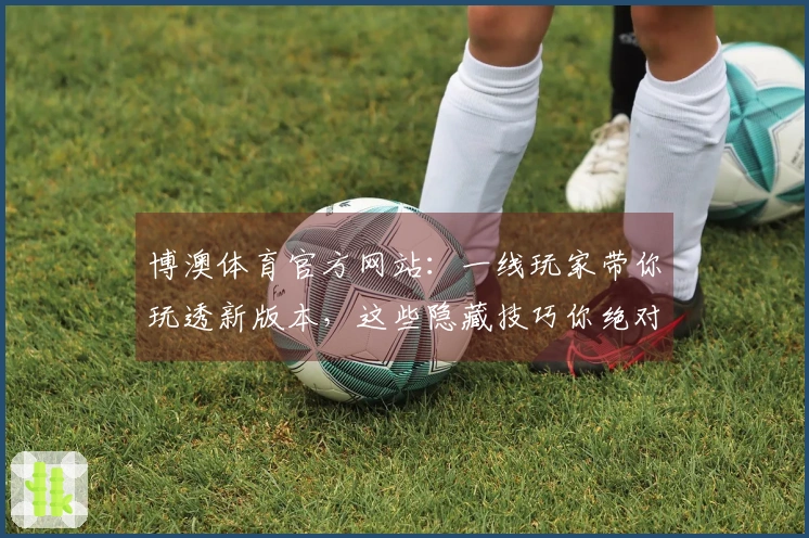 博澳体育官方网站：一线玩家带你玩透新版本，这些隐藏技巧你绝对想不到