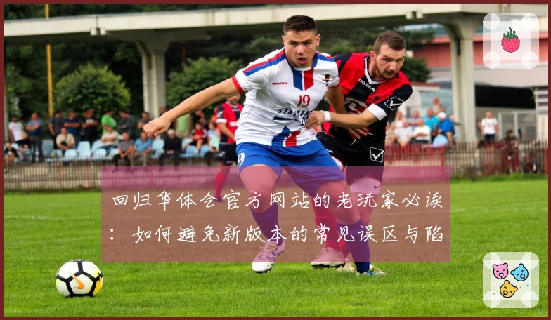 回归华体会官方网站的老玩家必读：如何避免新版本的常见误区与陷阱