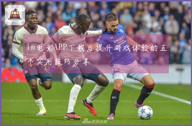 im电竞APP下载后提升游戏体验的五个实用技巧分享