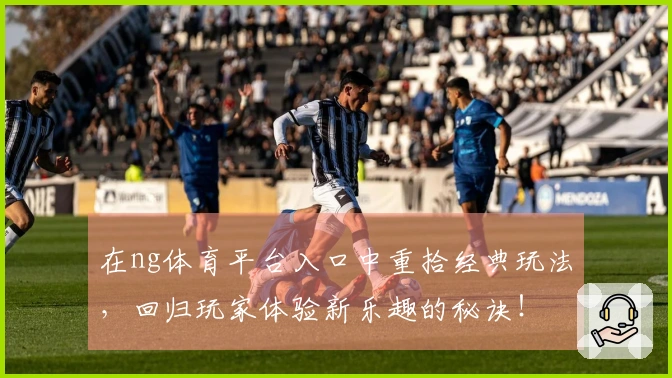 在ng体育平台入口中重拾经典玩法，回归玩家体验新乐趣的秘诀！