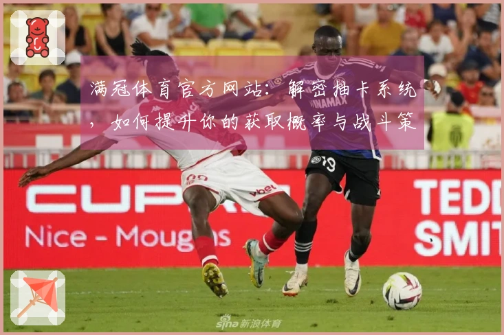 满冠体育官方网站：解密抽卡系统，如何提升你的获取概率与战斗策略？