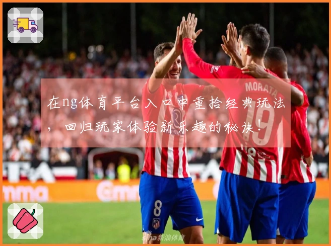 在ng体育平台入口中重拾经典玩法，回归玩家体验新乐趣的秘诀！