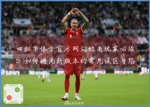 回归华体会官方网站的老玩家必读:如何避免新版本的常见误区与陷阱