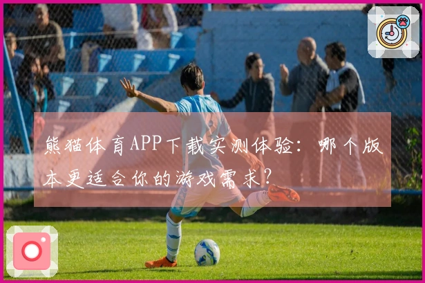 熊猫体育APP下载实测体验：哪个版本更适合你的游戏需求？