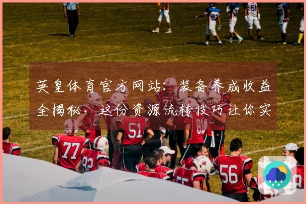 英皇体育官方网站：装备养成收益全揭秘，这份资源流转技巧让你实力飞升！